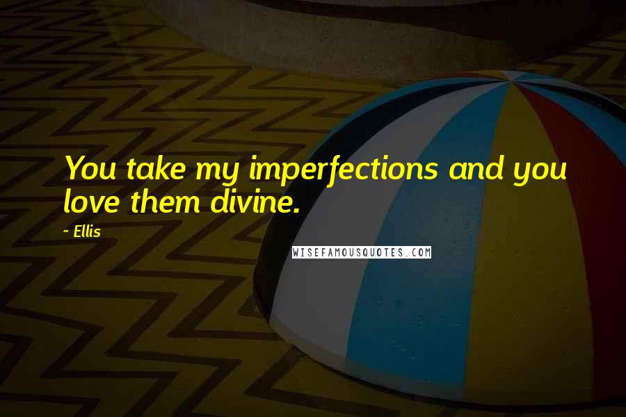 Ellis Quotes: You take my imperfections and you love them divine.