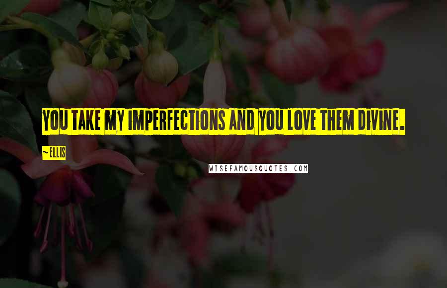 Ellis Quotes: You take my imperfections and you love them divine.