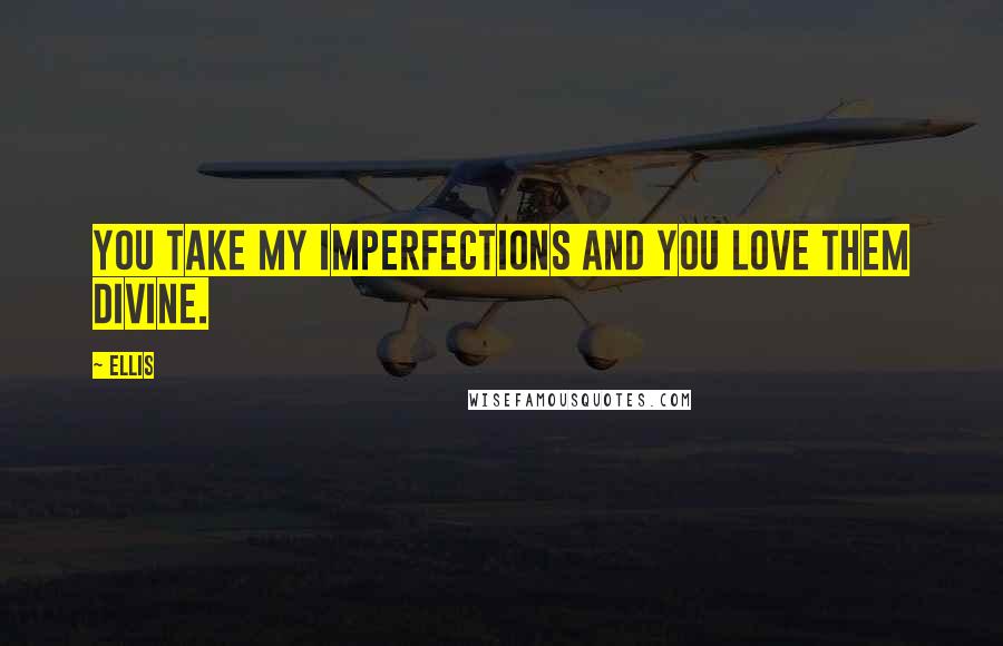 Ellis Quotes: You take my imperfections and you love them divine.