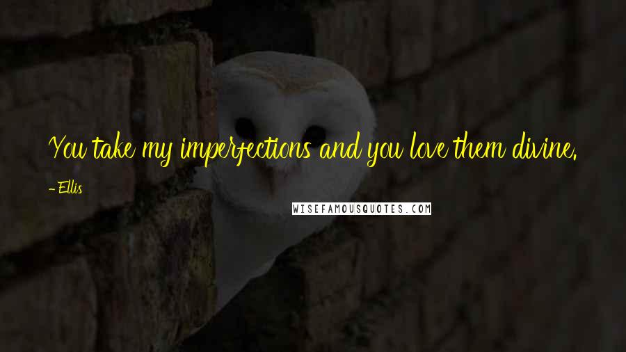 Ellis Quotes: You take my imperfections and you love them divine.