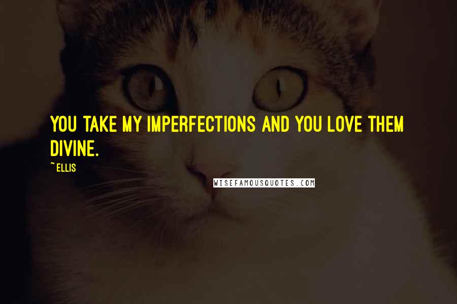 Ellis Quotes: You take my imperfections and you love them divine.