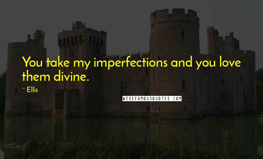 Ellis Quotes: You take my imperfections and you love them divine.