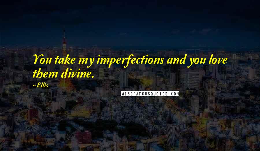 Ellis Quotes: You take my imperfections and you love them divine.