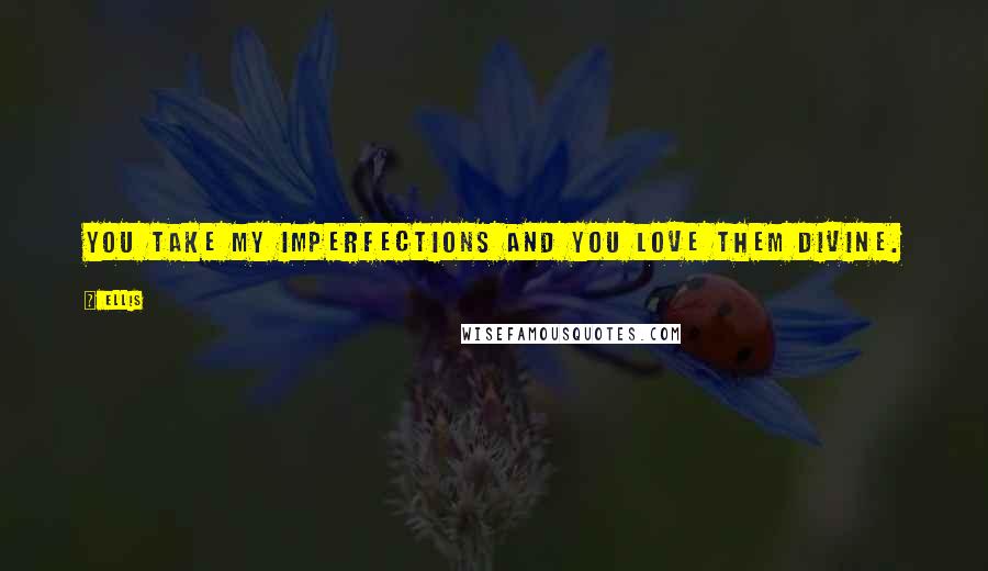 Ellis Quotes: You take my imperfections and you love them divine.