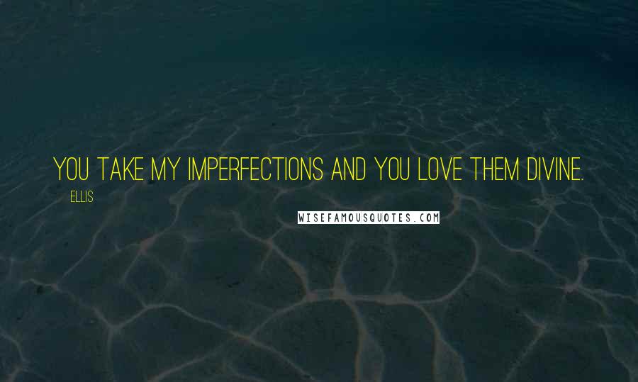 Ellis Quotes: You take my imperfections and you love them divine.