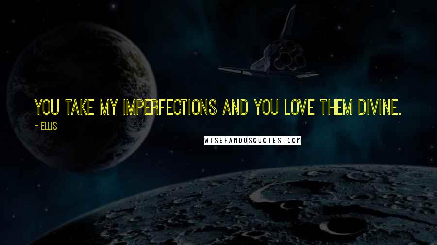 Ellis Quotes: You take my imperfections and you love them divine.