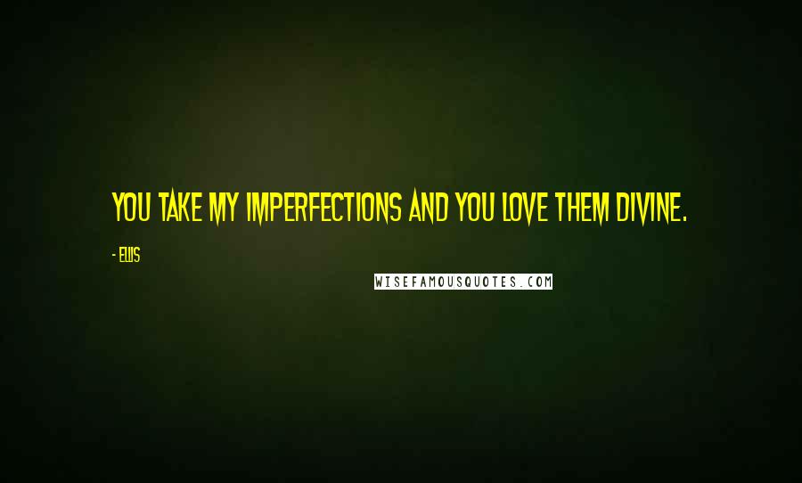 Ellis Quotes: You take my imperfections and you love them divine.