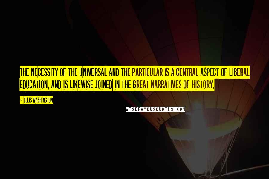 Ellis Washington Quotes: The necessity of the universal and the particular is a central aspect of liberal education, and is likewise joined in the great narratives of history.
