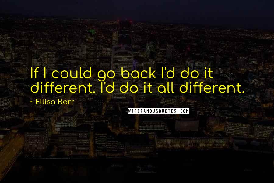 Ellisa Barr Quotes: If I could go back I'd do it different. I'd do it all different.