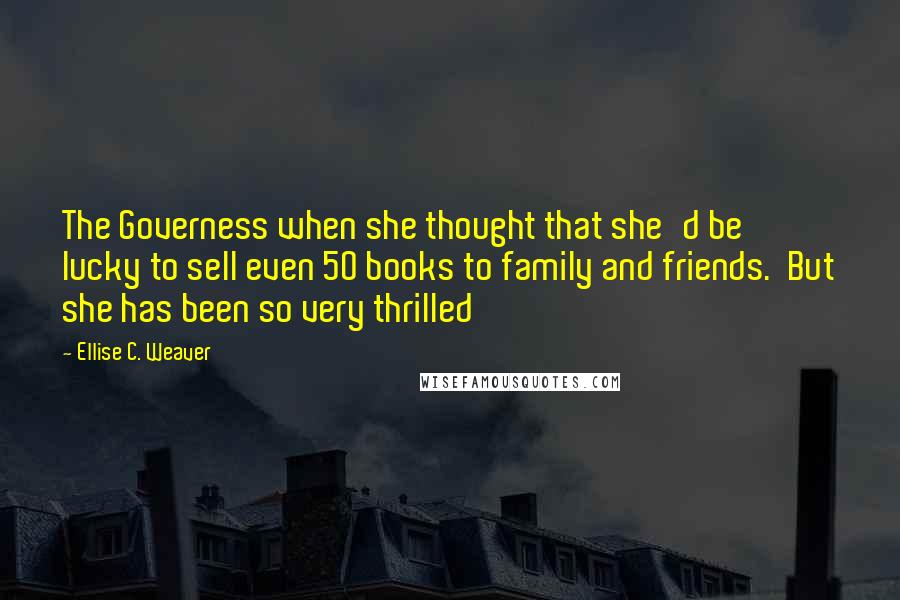 Ellise C. Weaver Quotes: The Governess when she thought that she'd be lucky to sell even 50 books to family and friends. But she has been so very thrilled