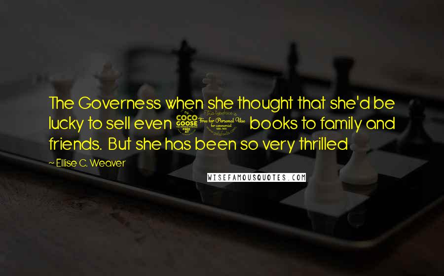 Ellise C. Weaver Quotes: The Governess when she thought that she'd be lucky to sell even 50 books to family and friends.  But she has been so very thrilled