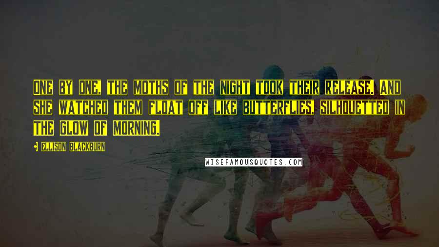 Ellison Blackburn Quotes: One by one, the moths of the night took their release. And she watched them float off like butterflies, silhouetted in the glow of morning.