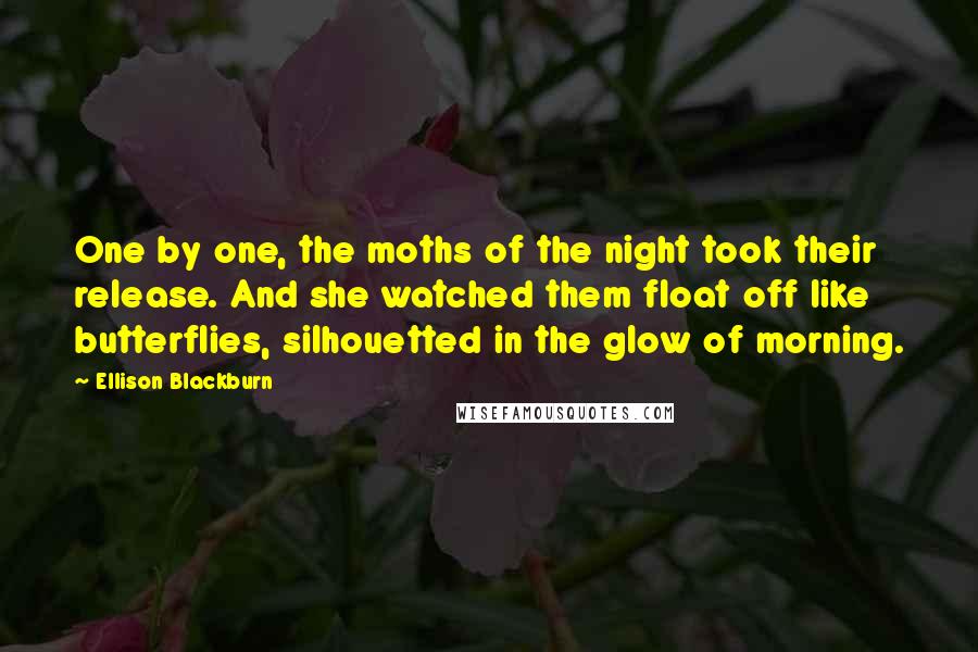Ellison Blackburn Quotes: One by one, the moths of the night took their release. And she watched them float off like butterflies, silhouetted in the glow of morning.