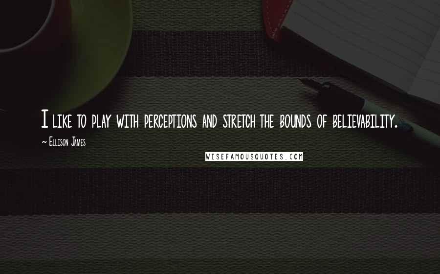 Ellison James Quotes: I like to play with perceptions and stretch the bounds of believability.