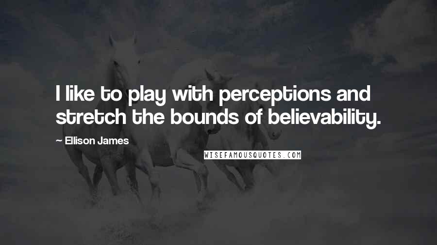 Ellison James Quotes: I like to play with perceptions and stretch the bounds of believability.