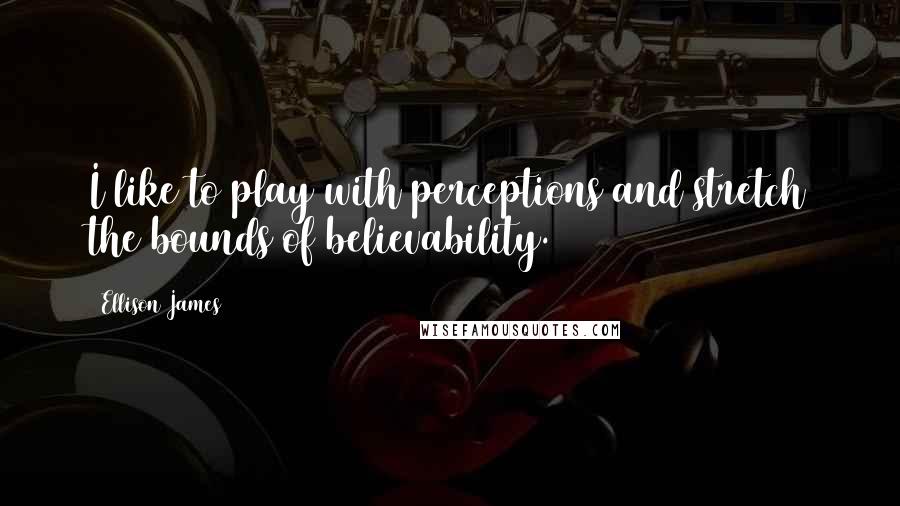 Ellison James Quotes: I like to play with perceptions and stretch the bounds of believability.