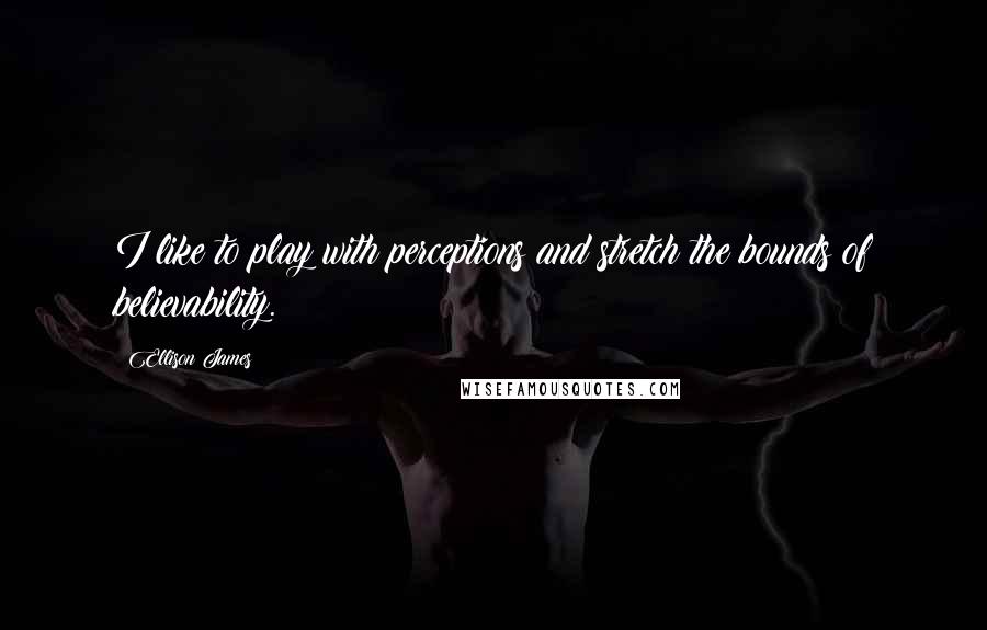 Ellison James Quotes: I like to play with perceptions and stretch the bounds of believability.