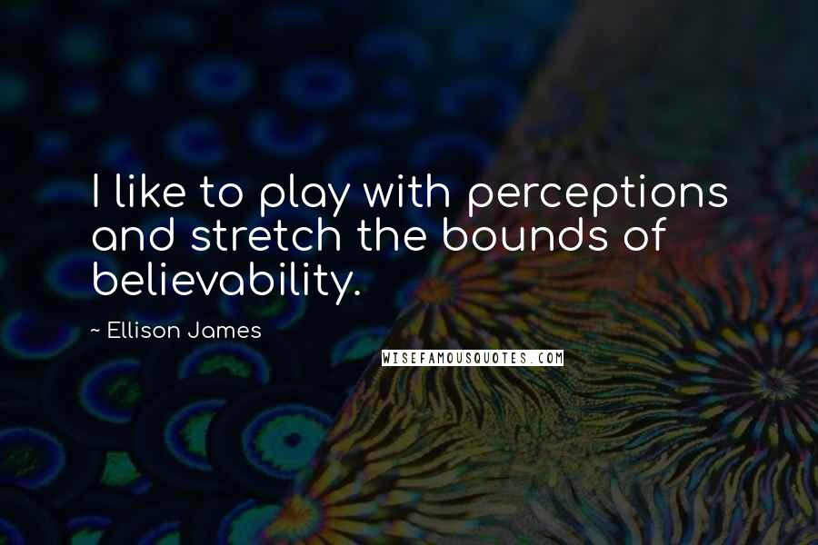 Ellison James Quotes: I like to play with perceptions and stretch the bounds of believability.