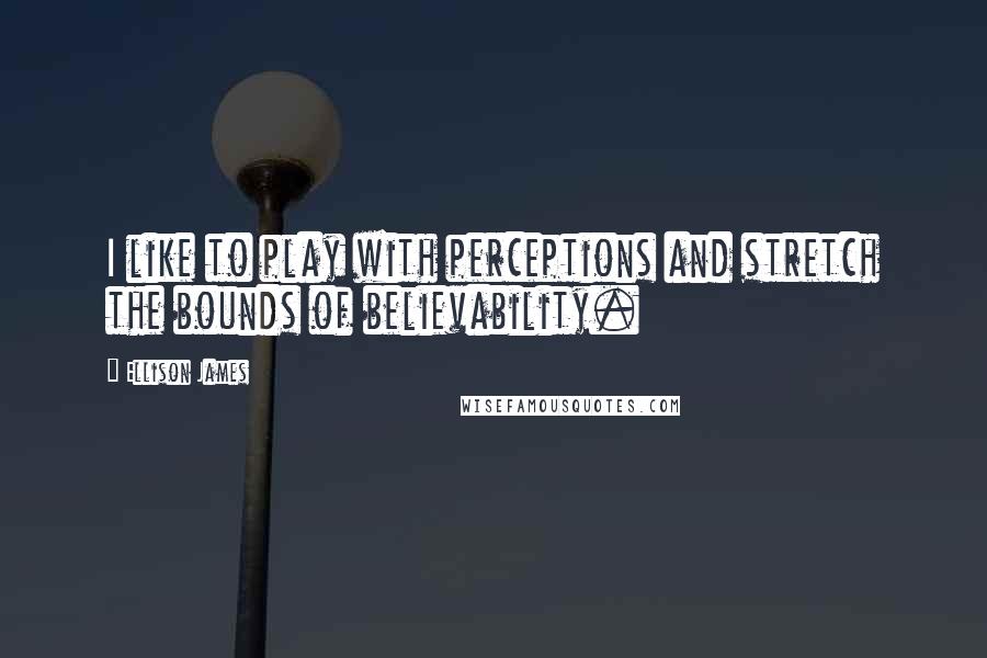 Ellison James Quotes: I like to play with perceptions and stretch the bounds of believability.