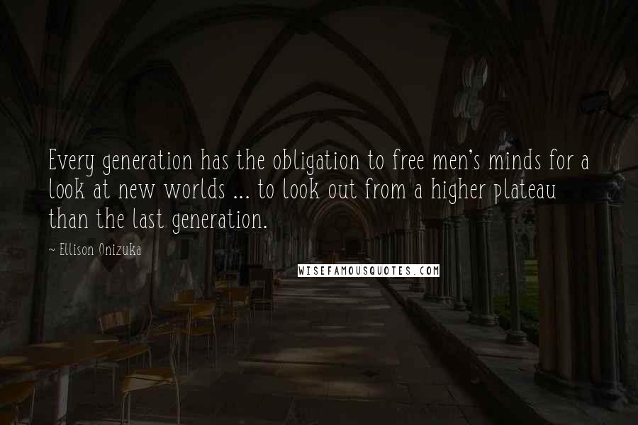 Ellison Onizuka Quotes: Every generation has the obligation to free men's minds for a look at new worlds ... to look out from a higher plateau than the last generation.