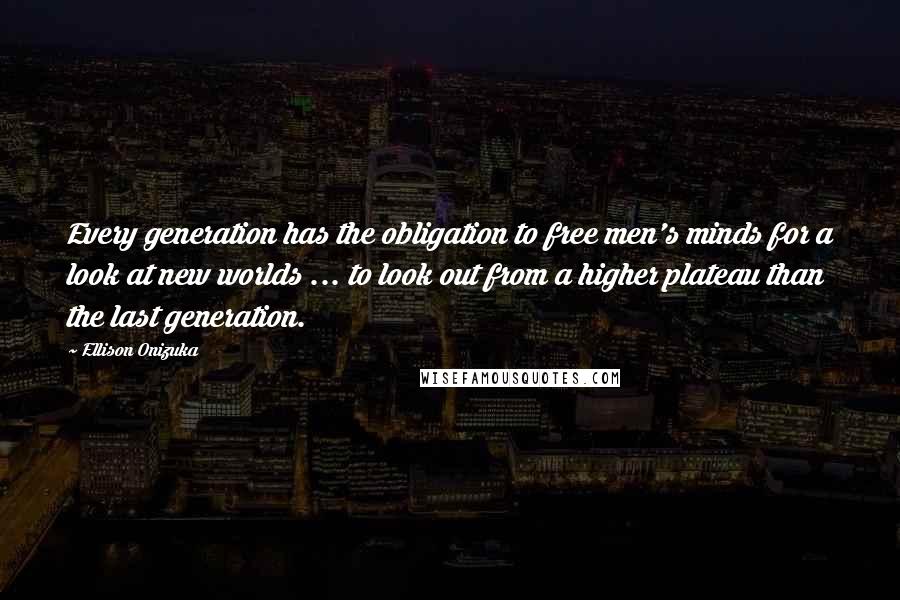 Ellison Onizuka Quotes: Every generation has the obligation to free men's minds for a look at new worlds ... to look out from a higher plateau than the last generation.