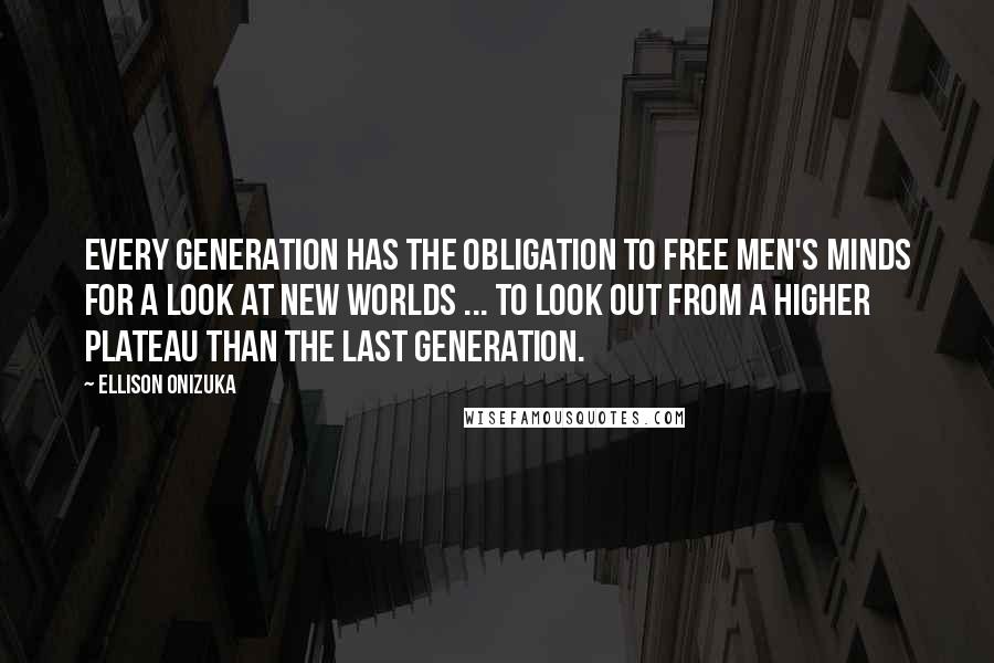 Ellison Onizuka Quotes: Every generation has the obligation to free men's minds for a look at new worlds ... to look out from a higher plateau than the last generation.