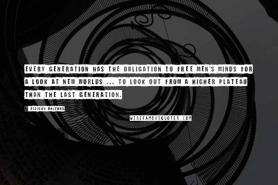 Ellison Onizuka Quotes: Every generation has the obligation to free men's minds for a look at new worlds ... to look out from a higher plateau than the last generation.