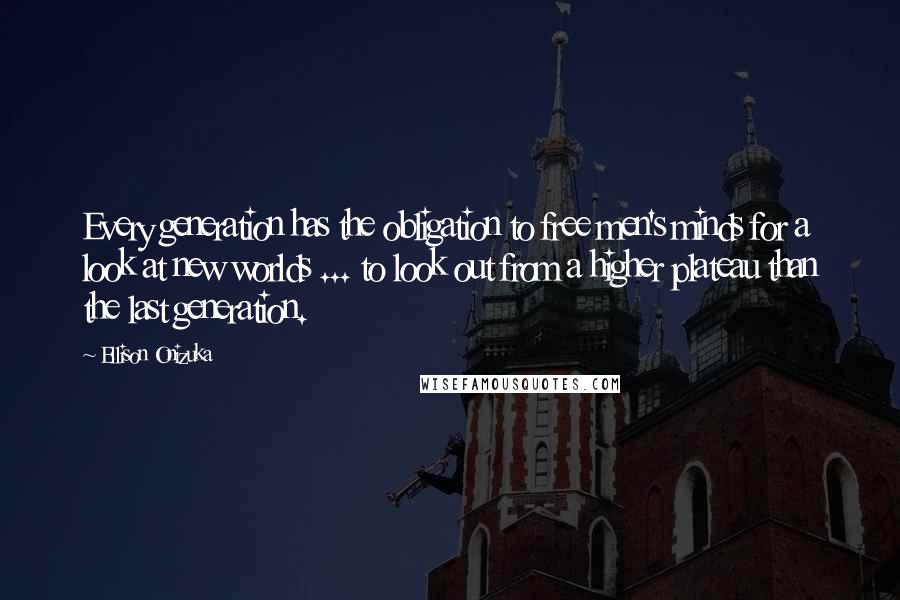 Ellison Onizuka Quotes: Every generation has the obligation to free men's minds for a look at new worlds ... to look out from a higher plateau than the last generation.