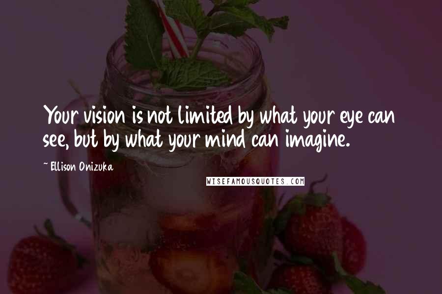 Ellison Onizuka Quotes: Your vision is not limited by what your eye can see, but by what your mind can imagine.