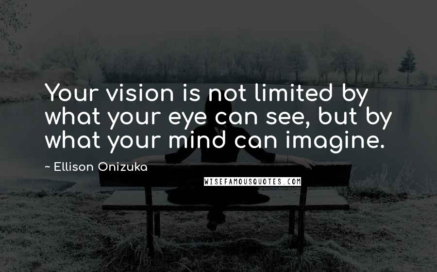 Ellison Onizuka Quotes: Your vision is not limited by what your eye can see, but by what your mind can imagine.
