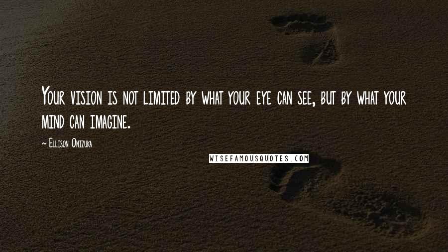 Ellison Onizuka Quotes: Your vision is not limited by what your eye can see, but by what your mind can imagine.