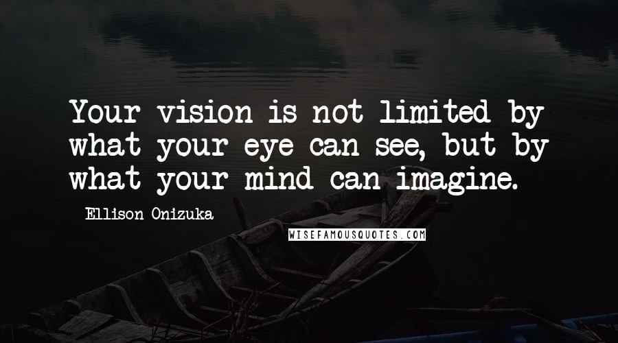 Ellison Onizuka Quotes: Your vision is not limited by what your eye can see, but by what your mind can imagine.