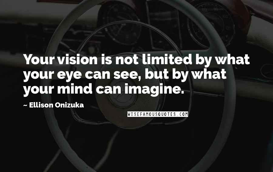 Ellison Onizuka Quotes: Your vision is not limited by what your eye can see, but by what your mind can imagine.