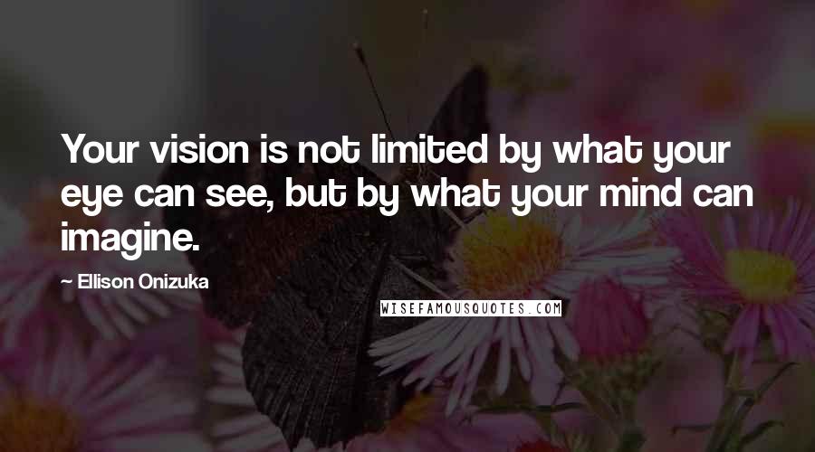 Ellison Onizuka Quotes: Your vision is not limited by what your eye can see, but by what your mind can imagine.