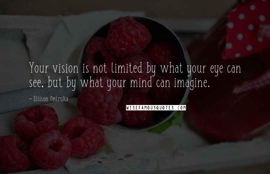 Ellison Onizuka Quotes: Your vision is not limited by what your eye can see, but by what your mind can imagine.