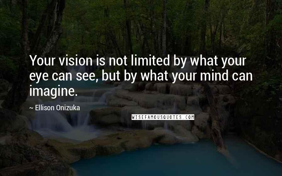 Ellison Onizuka Quotes: Your vision is not limited by what your eye can see, but by what your mind can imagine.