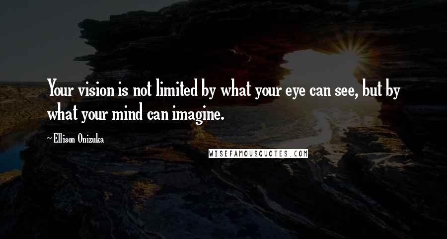 Ellison Onizuka Quotes: Your vision is not limited by what your eye can see, but by what your mind can imagine.