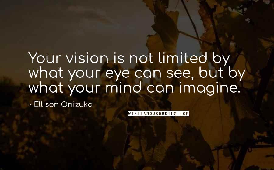 Ellison Onizuka Quotes: Your vision is not limited by what your eye can see, but by what your mind can imagine.