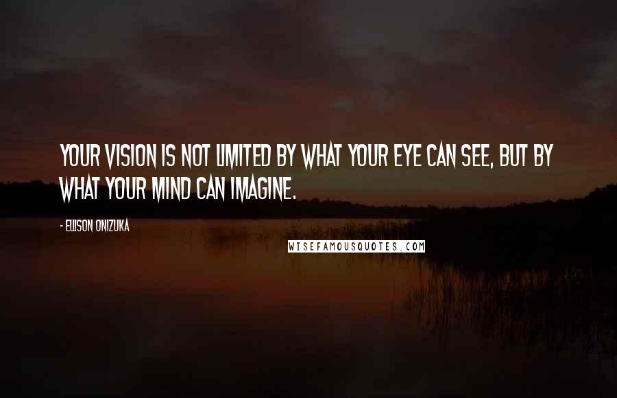 Ellison Onizuka Quotes: Your vision is not limited by what your eye can see, but by what your mind can imagine.