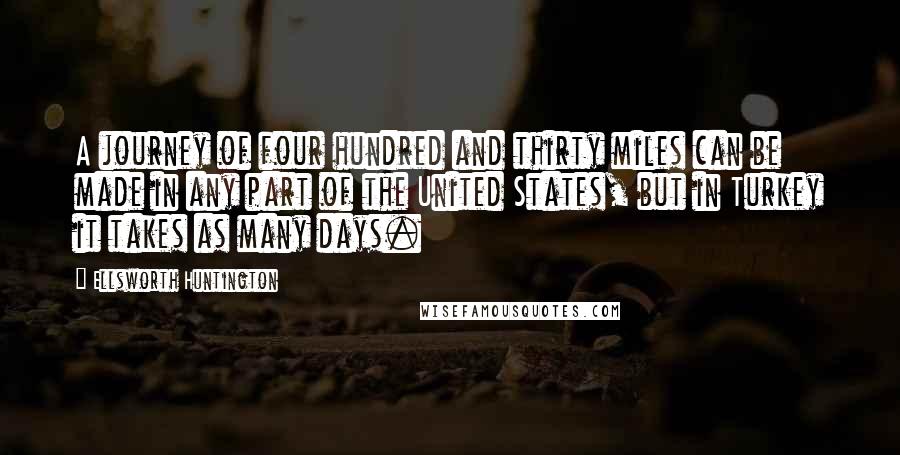 Ellsworth Huntington Quotes: A journey of four hundred and thirty miles can be made in any part of the United States, but in Turkey it takes as many days.