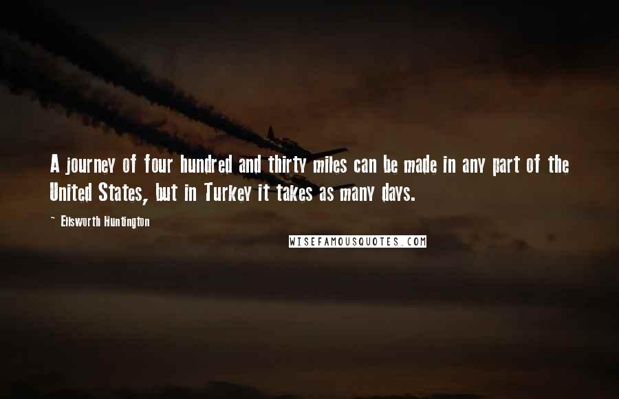 Ellsworth Huntington Quotes: A journey of four hundred and thirty miles can be made in any part of the United States, but in Turkey it takes as many days.