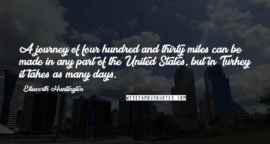 Ellsworth Huntington Quotes: A journey of four hundred and thirty miles can be made in any part of the United States, but in Turkey it takes as many days.