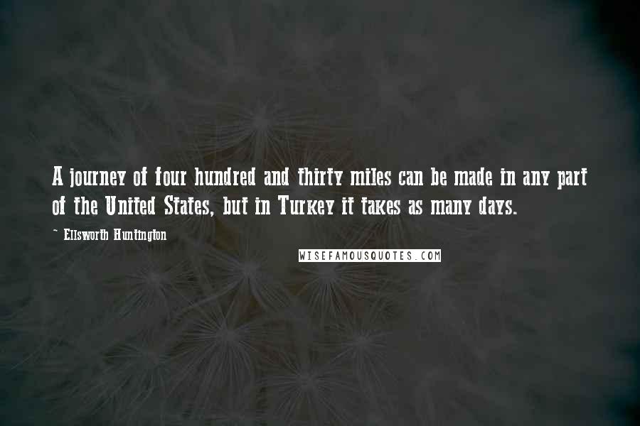 Ellsworth Huntington Quotes: A journey of four hundred and thirty miles can be made in any part of the United States, but in Turkey it takes as many days.