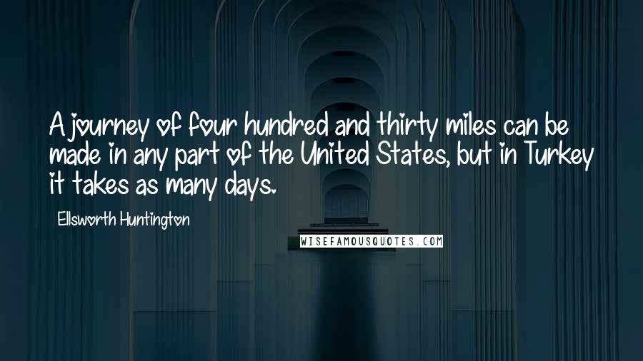 Ellsworth Huntington Quotes: A journey of four hundred and thirty miles can be made in any part of the United States, but in Turkey it takes as many days.