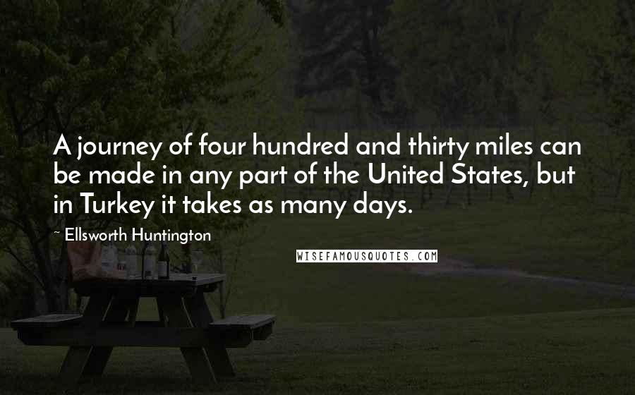 Ellsworth Huntington Quotes: A journey of four hundred and thirty miles can be made in any part of the United States, but in Turkey it takes as many days.