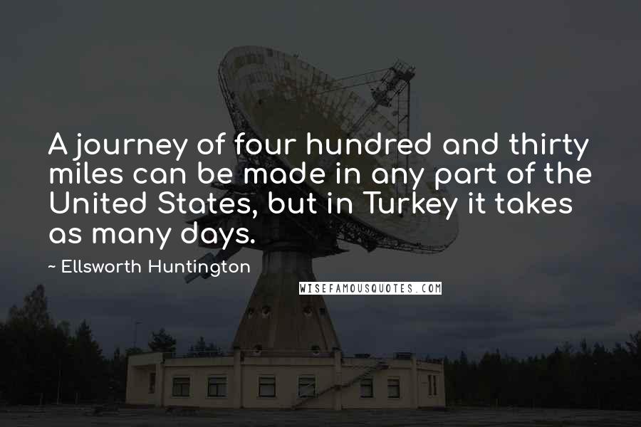 Ellsworth Huntington Quotes: A journey of four hundred and thirty miles can be made in any part of the United States, but in Turkey it takes as many days.