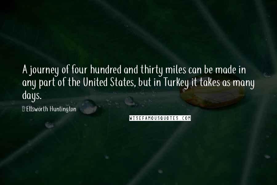 Ellsworth Huntington Quotes: A journey of four hundred and thirty miles can be made in any part of the United States, but in Turkey it takes as many days.