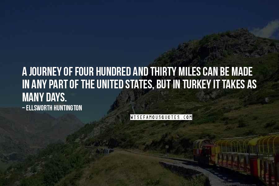 Ellsworth Huntington Quotes: A journey of four hundred and thirty miles can be made in any part of the United States, but in Turkey it takes as many days.