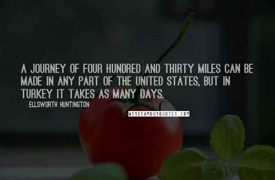 Ellsworth Huntington Quotes: A journey of four hundred and thirty miles can be made in any part of the United States, but in Turkey it takes as many days.