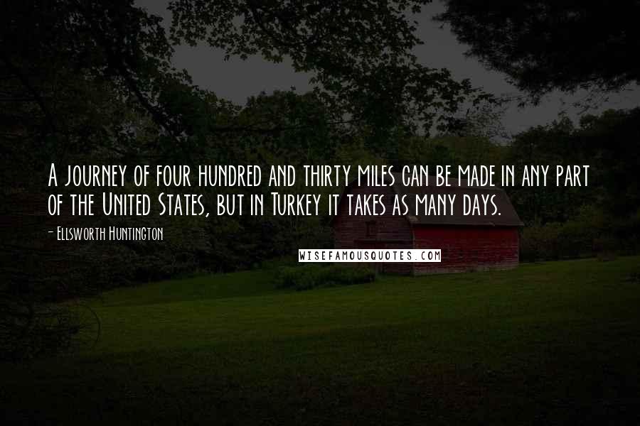 Ellsworth Huntington Quotes: A journey of four hundred and thirty miles can be made in any part of the United States, but in Turkey it takes as many days.